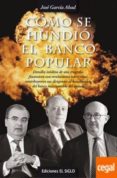 COMO SE HUNDIO EL BANCO POPULAR: DETALLES INEDITOS DE UNA TRAGEDIA FINANCIERA CON REVELACIONES SOBRE COMO CONTRIBUYERON SUS DIRIGENTES AL HUNDIMIENTO DEL BANCO MAS RENTABLE DEL MUNDO de GARCIA ABAD, JOSE 