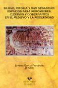 BILBAO, VITORIA Y SAN SEBASTIAN: ESPACIOS PARA MERCADERES, CLERIG OS Y GOBERNANTES EN EL MEDIEVO Y LA MODERNIDAD de GARCIA FERNANDEZ, ERNESTO 