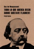 TODO LO QUE QUERIA DECIR SOBRE GUSTAVE FLAUBERT di MAUPASSANT, GUY DE 