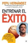 ENTRENAR EL EXITO. CONFIANZA, ESFUERZO Y GENEROSIDAD: CLAVES PARA CONSEGUIR UN EQUIPO GANADOR EN LA EMPRESA Y EN LA VIDA de HERNANDEZ, PEPU  LOPEZ, LUIS FERNANDO 