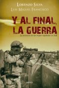 Y AL FINAL, LA GUERRA: LA AVENTURA DE LAS TROPAS ESPAOLAS EN IRA K de SILVA, LORENZO  FRANCISCO, LUIS MIGUEL 