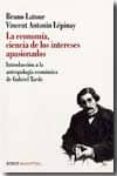 LA ECONOMIA, CIENCIA DE LOS INTERESES APASIONADOS: INTRODUCCION A LA ANTROPOLOGIA ECONOMICA DE GABRIEL TARDE di LATOUR, BRUNO 