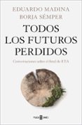 TODOS LOS FUTUROS PERDIDOS: CONVERSACIONES SOBRE EL FINAL DE ETA de MADINA, EDUARDO SEMPER, BORJA 