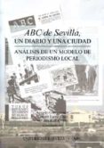 ABC DE SEVILLA, UN DIARIO Y UNA CIUDAD: ANALISIS DE UN MODELO DE PERIODISMO LOCAL de CHECA GODOY, ANTONIO  ESPEJO CALA, CARMEN 