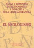 EL NEOLOGISMO: V JORNADAS DE METODOLOGIA Y DIDACTICA DE LA LENGUA ESPAOLA de GONZALEZ CALVO, JOSE MANUEL  MONTERO CURIEL, MARIA LUISA  TERRON GONZALEZ, JESUS 