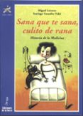 SANA QUE TE SANA, CULITO DE RANA: HISTORIA DE LA MEDICINA de GONZALEZ VIDAL, SANTIAGO  LORENZO, MIGUEL 