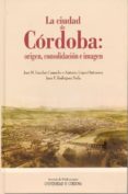 LA CIUDAD DE CORDOBA: ORIGEN, CONSOLIDACION E IMAGEN de ESCOBAR CAMACHO, JOSE M. 