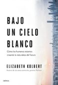 BAJO UN CIELO BLANCO: COMO LOS HUMANOS ESTAMOS CREANDO LA NATURALEZA DEL FUTURO di KOLBERT, ELISABETH 