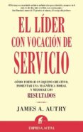 EL LIDER CON VOCACION DE SERVICIO: COMO FORMAR UN EQUIPO CREATIVO , FORMENTAR UNA MAGNIFICA MORAL Y MEJORAR LOS RESULTADOS de AUTRY, JAMES A. 