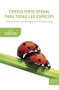 CONSULTORIO SEXUAL PARA TODAS LAS ESPECIES: INTRODUCCION A LA BIO LOGIA EVOLUTIVA DEL SEXO de JUDSON, OLIVIA 