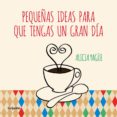 PEQUEAS IDEAS PARA QUE TENGAS UN GRAN DIA de YAGUE, ALICIA 