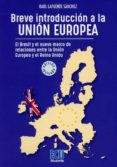 BREVE INTRODUCCION A LA UNION EUROPEA: EL BREXIT Y EL NUEVO MARCO DE RELACIONES ENTRE LA UNION EUROPEA Y EL REINO UNIDO di LAFUENTE SANCHEZ, RAUL 