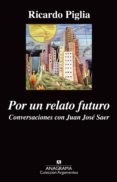 POR UN RELATO FUTURO: CONVERSACIONES CON JUAN JOSE SAER de PIGLIA, RICARDO 