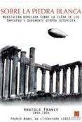 SOBRE LA PIEDRA BLANCA: MEDITACION NOVELADA SOBRE LA CAIDA DE LOS IMPERIOS Y SUGERENTE UTOPIA FUTURISTA di FRANCE, ANATOLE 