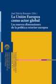LA UNION EUROPEA COMO ACTOR GLOBAL: LAS NUEVAS DIMENSIONES DE LA POLITICA EXTERIOR EUROPEA de BENEYTO, JOSE MARIA 
