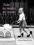 TODAS LAS MADRES DEL MUNDO de MARTIN GARZO, GUSTAVO 