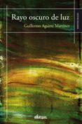 RAYO OSCURO DE LUZ di AGUIRRE MARTINEZ, GUILLERMO 