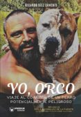 YO, ORCO. VIAJE AL CORAZON DE UN PERRO POTENCIALMENTE PELIGROSO di DIEZ SANCHIS, RICARDO 