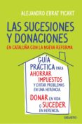 LAS SUCESIONES Y DONACIONES EN CATALUA CON LA NUEVA REFORMA: GUI A PRACTICA PARA AHORRAR IMPUESTOS Y EVITAR PROBLEMAS EN UNA HERENCIA. DONAR EN VIDA O SUCEDER EN HERENCIA de EBRAT PICART, ALEJANDRO 