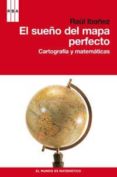EL SUEO DEL MAPA PERFECTO: CARTOGRAFIA Y MATEMATICAS de IBAEZ, RAUL 