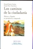 LOS CAMINOS DE LA CIUDADANIA: MEXICO Y ESPAA EN PERSPECTIVA COMP ARADA de SUAREZ CORTINA, MANUEL  PEREZ VIEJO, TOMAS 
