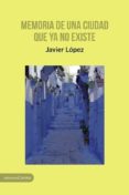 MEMORIA DE UNA CIUDAD QUE YA NO EXISTE di LOPEZ, JAVIER 