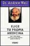 ELIGE TU PROPIA MEDICINA: UNA VISION GLOBAL DE LA SALUD Y LAS DIS TINTAS PRACTICAS MEDICAS de WEIL, ANDREW 
