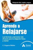APRENDA A RELAJARSE: LAS TECNICAS Y EJERCICIOS MAS EFICACES PARA LA RELAJACION FISICA Y MENTAL de WALKER, C. EUGENE 