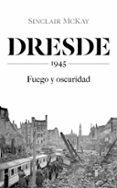 DRESDE: 1945. FUEGO Y OSCURIDAD di MCKAY, SINCLAIR 