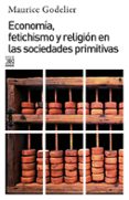 ECONOMIA, FETICHISMO Y RELIGION EN LAS SOCIEDADES PRIMITIVAS de GODELIER, MAURICE 