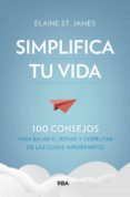 SIMPLIFICA TU VIDA. 100 CONSEJOS PARA BAJAR EL RITMO Y DISFRUTAR DE LAS COSAS IMPORTANTES. di ST. JAMES, ELAINE 