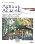 COMO PINTAR AGUA A LA ACUARELA : ESTANQUES, LAGOS, ARROYOS, RIOS di DOWDEN, JOE FRANCIS 