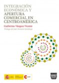 INTEGRACION ECONOMICA Y APERTURA COMERCIAL EN CENTROAMERICA di VAZQUEZ VICENTE, GUILLERMO 