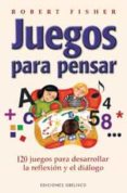 JUEGOS PARA PENSAR: 120 JUEGOS PARA DESARROLLAR LA REFLEXION Y EL DIALOGO de FISHER, ROBERT 