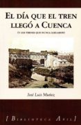 EL DIA QUE EL TREN LLEGO A CUENCA Y OTROS TRENES QUE NUNCA LLEGARON di MUOZ, JOSE LUIS 