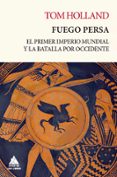 FUEGO PERSA: EL PRIMER IMPERIO MUNDIAL Y LA BATALLA POR OCCIDENTE de HOLLAND, TOM 