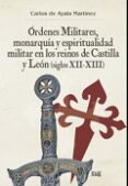 RDENES MILITARES, MONARQUA Y ESPIRITUALIDAD MILITAR EN LOS REINOS DE CASTILLA Y LEON (SIGLOS XII-XIII) de AYALA MARTINEZ, CARLOS DE 