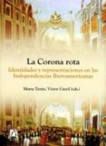 LA CORONA ROTA: IDENTIDADES Y REPRESENTACIONES EN LAS INDEPENDENC IAS IBEROAMERICANAS di TERAN, MARTA 