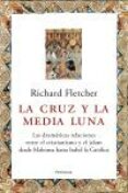 LA CRUZ Y LA MEDIA LUNA: LAS DRAMATICAS RRELACIONES ENTRE EL CRIS TIANISMO Y EL ISLAM DESDE MAHOMA HASTA ISABEL LA CATOLICA de FLETCHER, RICHARD 