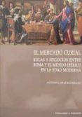 EL MERCADO CURIAL. BULAS Y NEGOCIOS ENTRE ROMA Y EL MUNDO IBERICO EN LA EDAD MODERNA di DIAZ RODRIGUEZ, ANTONIO J. 