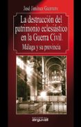 LA DESTRUCCION DEL PATRIMONIO ECLESIASTICO EN LA GUERRA CIVIL: MA LAGA Y SU PROVINCIA di JIMENEZ GUERRERO, JOSE 