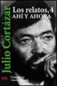 LOS RELATOS, 4: AHI Y AHORA di CORTAZAR, JULIO 
