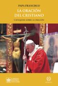 LA ORACION DEL CRISTIANO. CATEQUESIS ACERCA DE LA ORACION de BERGOGLIO PAPA FRANCISCO, JORGE 