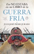 ESO NO ESTABA EN MI LIBRO DE LA GUERRA FRIA de PRIMO JURADO, JUAN JOSE 