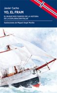YO, EL FRAM: EL BUQUE MAS FAMOSO DE LA HISTORIA DE LA EXPLORACION POLAR de CACHO GOMEZ, JAVIER 
