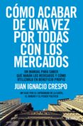 COMO ACABAR DE UNA VEZ POR TODAS CON LOS MERCADOS: UNA MANUAL PAR A SABER QUE HARAN LOS MERCADOS Y COMO UTILIZARLO EN BENEFICIO PROPIO: UN VIJAE POR EL ENTRAMADO DE LA CASTA, EL DINERO Y EL PODER POLIT de CRESPO, JUAN IGNACIO 