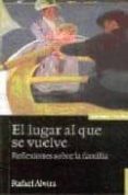 EL LUGAR AL QUE SE VUELVE: REFLEXIONES SOBRE LA FAMILIA (3 ED.) de ALVIRA, RAFAEL 
