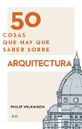 50 COSAS QUE HAY QUE SABER SOBRE ARQUITECTURA de WILKINSON, PHILIP 