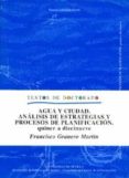 AGUA Y CIUDAD: ANALISIS DE ESTRATEGIAS Y PROCESOS DE PLANIFICACIO N, QUINCE A DIECINUEVE de GRANERO MARTIN, FRANCISCO 