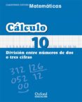 CUADERNO MATEMATICAS: CALCULO 10: DIVISION ENTRE NUMEROS DE DOS O TRES CIFRAS (EDUCACION PRIMARIA) di VV.AA. 